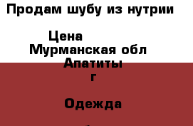 Продам шубу из нутрии › Цена ­ 11 000 - Мурманская обл., Апатиты г. Одежда, обувь и аксессуары » Женская одежда и обувь   . Мурманская обл.